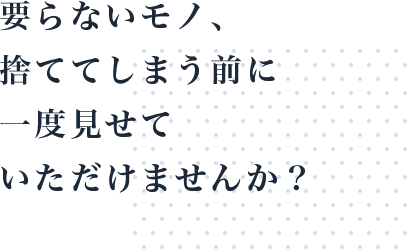 要らないモノ、捨ててしまう前に一度見せていただけませんか？